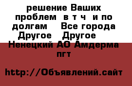 решение Ваших проблем (в т.ч. и по долгам) - Все города Другое » Другое   . Ненецкий АО,Амдерма пгт